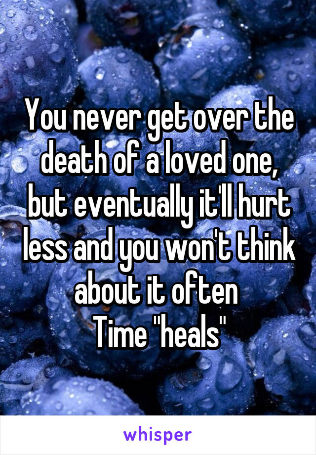 You never get over the death of a loved one, but eventually it'll hurt less and you won't think about it often 
Time "heals"