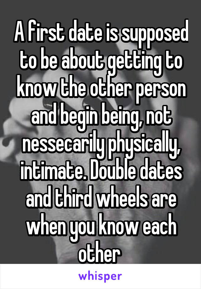 A first date is supposed to be about getting to know the other person and begin being, not nessecarily physically, intimate. Double dates and third wheels are when you know each other 