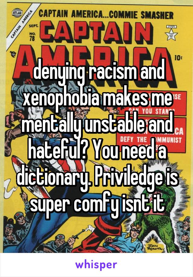  denying racism and xenophobia makes me mentally unstable and hateful? You need a dictionary. Priviledge is super comfy isnt it