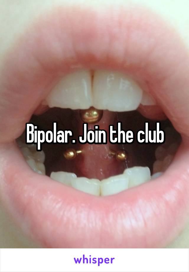 Bipolar. Join the club