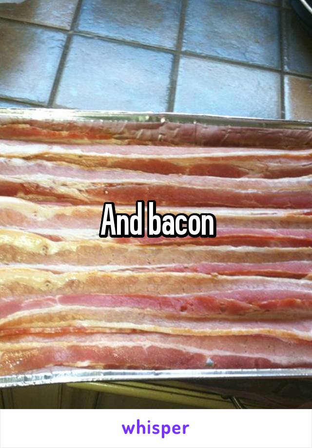 And bacon