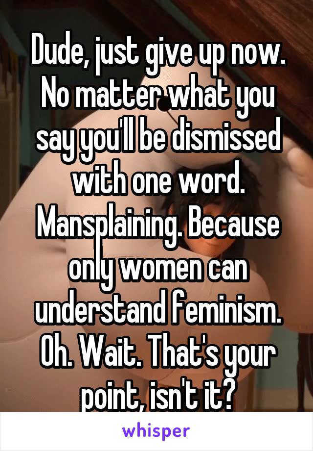 Dude, just give up now. No matter what you say you'll be dismissed with one word. Mansplaining. Because only women can understand feminism. Oh. Wait. That's your point, isn't it?