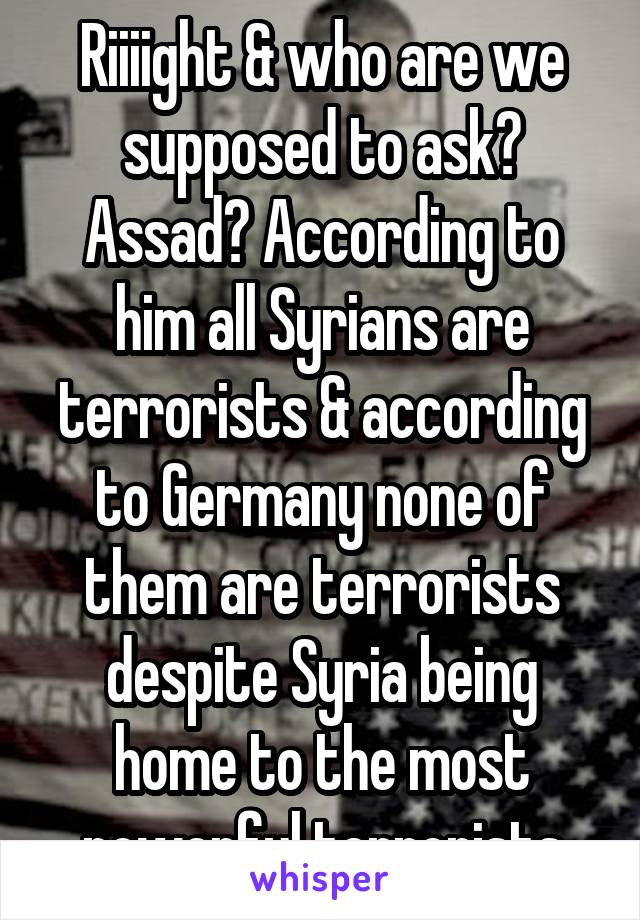 Riiiight & who are we supposed to ask? Assad? According to him all Syrians are terrorists & according to Germany none of them are terrorists despite Syria being home to the most powerful terrorists