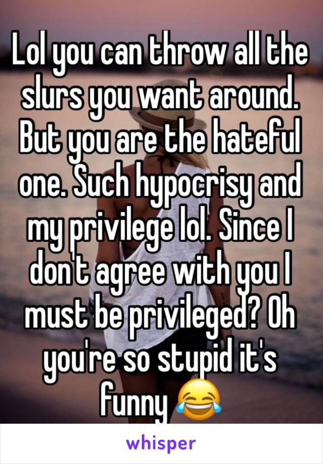 Lol you can throw all the slurs you want around. But you are the hateful one. Such hypocrisy and my privilege lol. Since I don't agree with you I must be privileged? Oh you're so stupid it's funny 😂