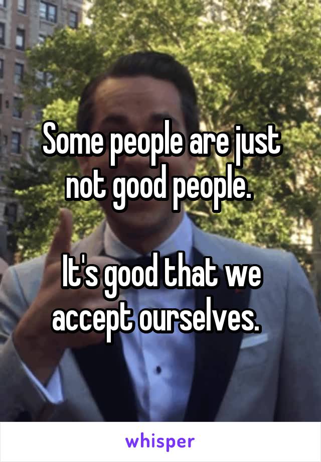 Some people are just not good people. 

It's good that we accept ourselves.  