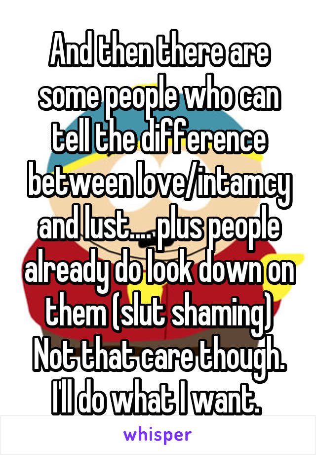 And then there are some people who can tell the difference between love/intamcy and lust.... plus people already do look down on them (slut shaming)
Not that care though. I'll do what I want. 