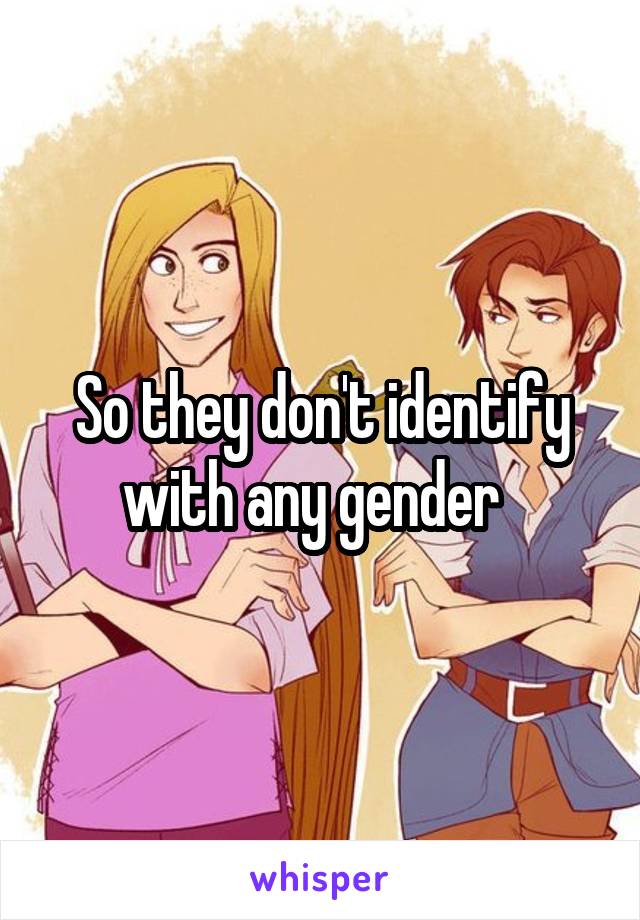 So they don't identify with any gender  