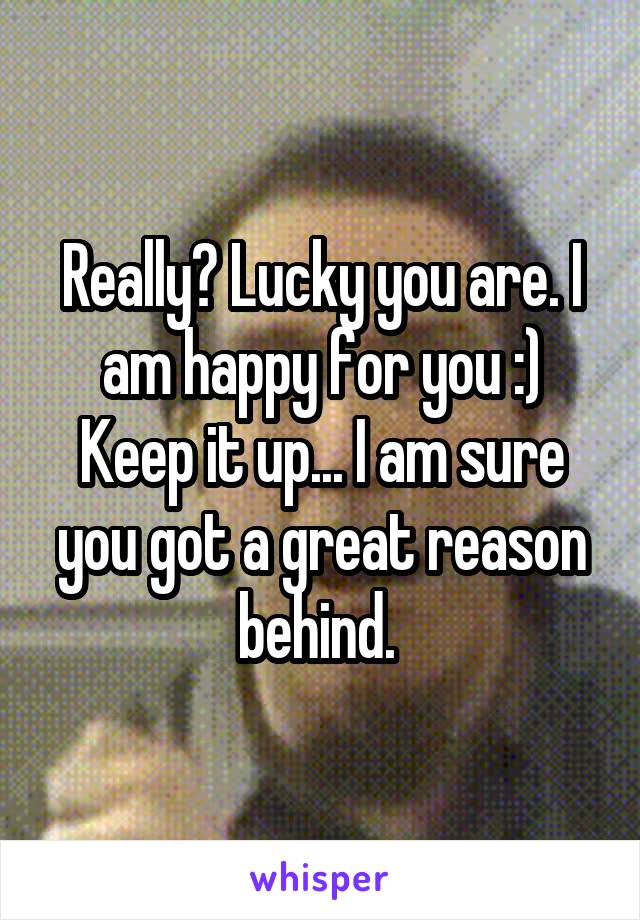 Really? Lucky you are. I am happy for you :) Keep it up... I am sure you got a great reason behind. 