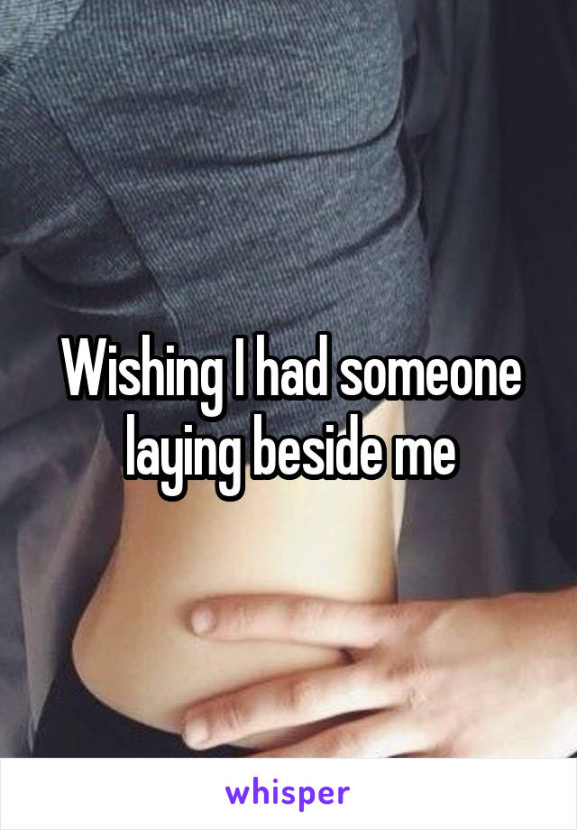Wishing I had someone laying beside me