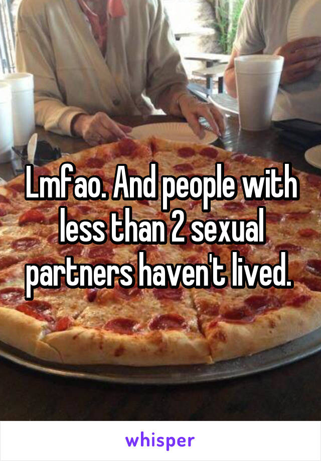 Lmfao. And people with less than 2 sexual partners haven't lived. 