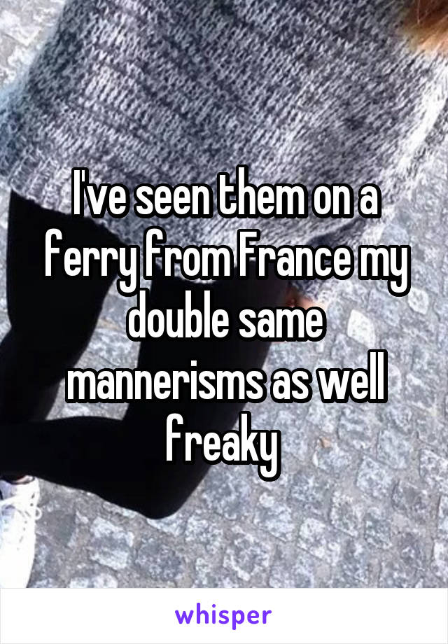 I've seen them on a ferry from France my double same mannerisms as well freaky 