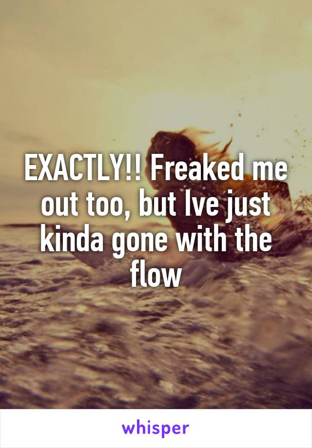 EXACTLY!! Freaked me out too, but Ive just kinda gone with the flow