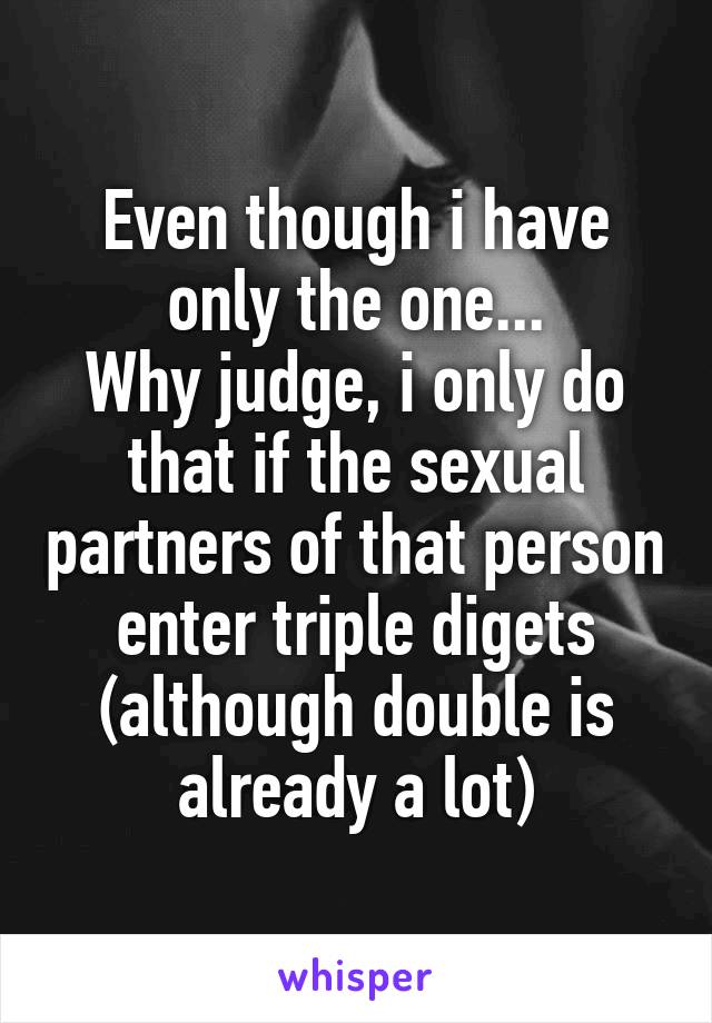 Even though i have only the one...
Why judge, i only do that if the sexual partners of that person enter triple digets (although double is already a lot)