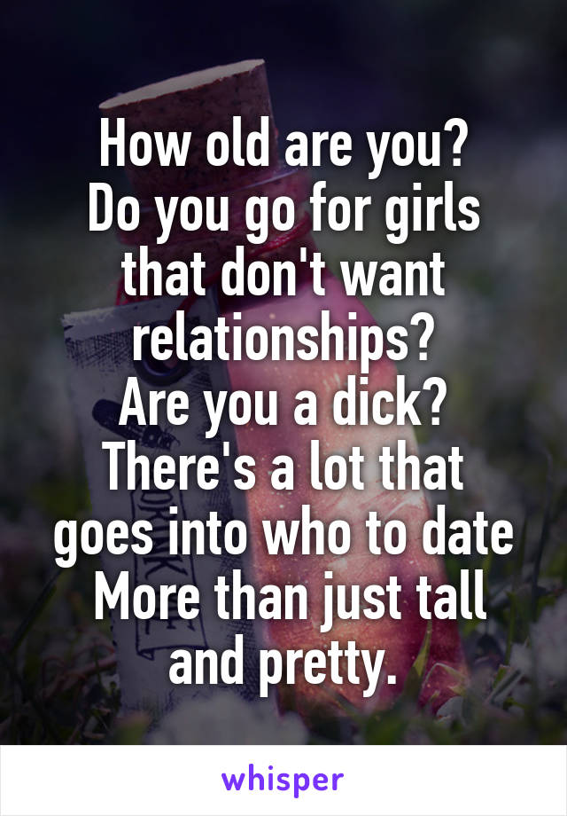 How old are you?
Do you go for girls that don't want relationships?
Are you a dick?
There's a lot that goes into who to date
 More than just tall and pretty.