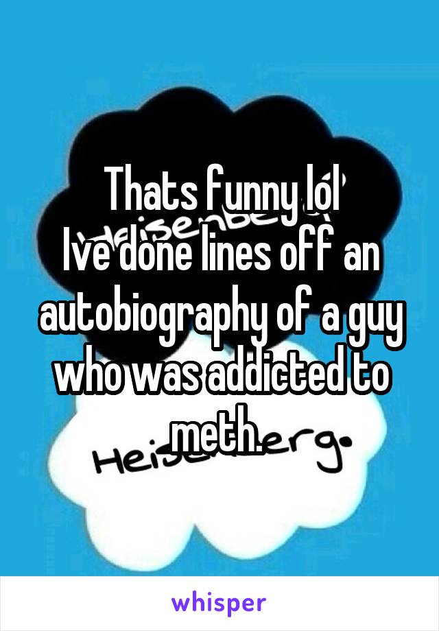 Thats funny lol
Ive done lines off an autobiography of a guy who was addicted to meth. 