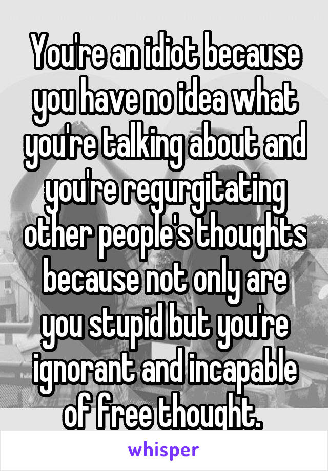 You're an idiot because you have no idea what you're talking about and you're regurgitating other people's thoughts because not only are you stupid but you're ignorant and incapable of free thought. 