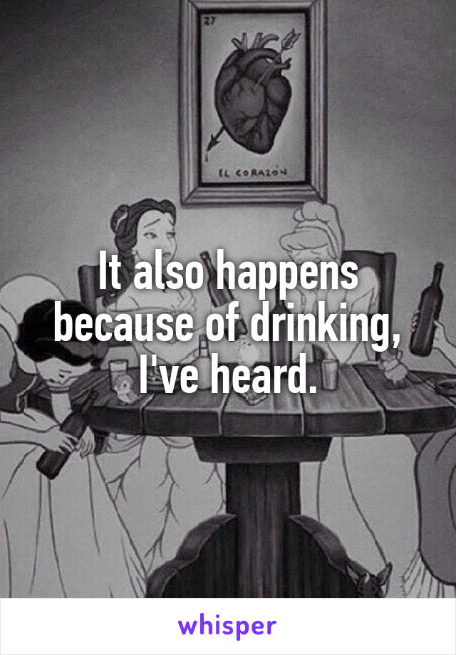 It also happens because of drinking, I've heard.