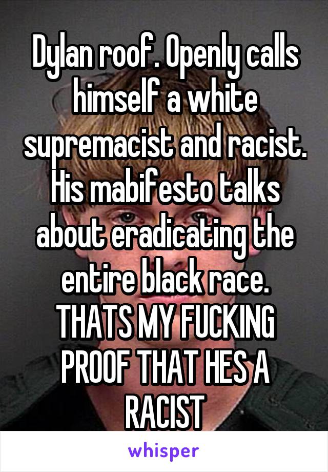 Dylan roof. Openly calls himself a white supremacist and racist. His mabifesto talks about eradicating the entire black race. THATS MY FUCKING PROOF THAT HES A RACIST