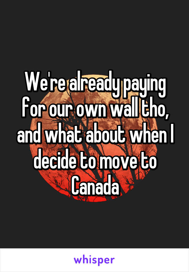 We're already paying for our own wall tho, and what about when I decide to move to Canada