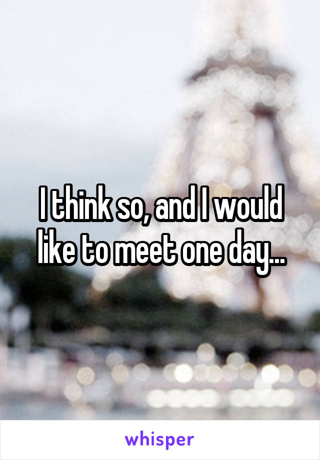 I think so, and I would like to meet one day...
