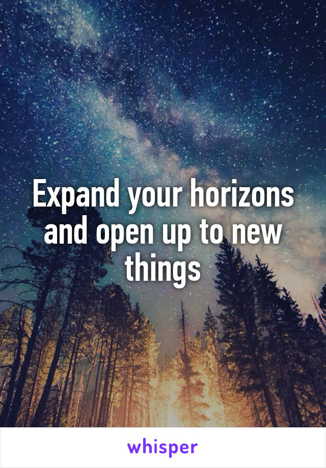 Expand your horizons and open up to new things