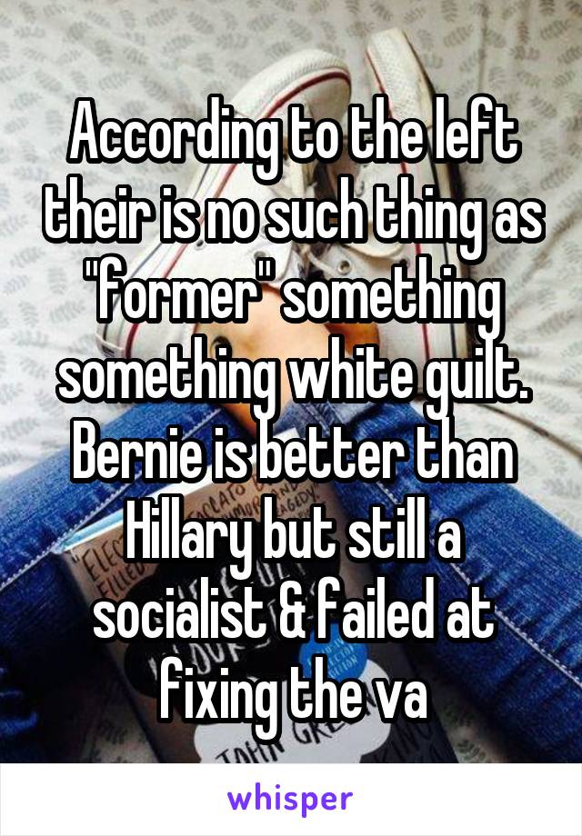 According to the left their is no such thing as "former" something something white guilt. Bernie is better than Hillary but still a socialist & failed at fixing the va