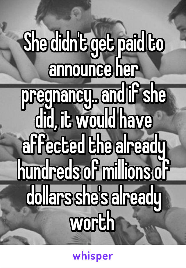 She didn't get paid to announce her pregnancy.. and if she did, it would have affected the already hundreds of millions of dollars she's already worth 