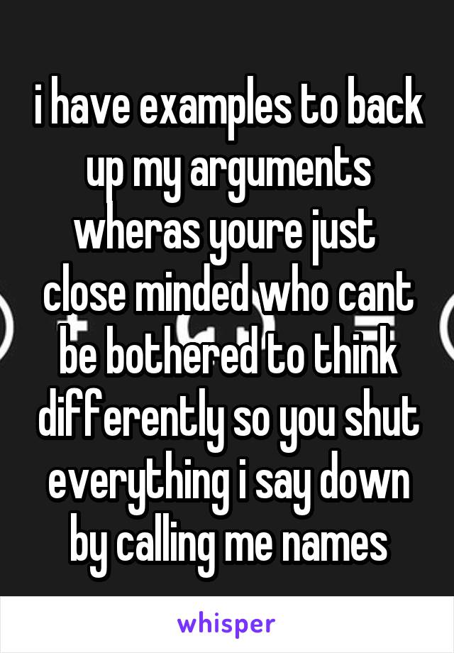 i have examples to back up my arguments wheras youre just  close minded who cant be bothered to think differently so you shut everything i say down by calling me names