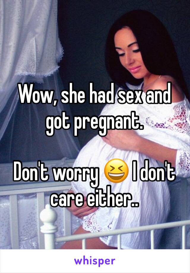 
Wow, she had sex and got pregnant. 

Don't worry 😆 I don't care either..