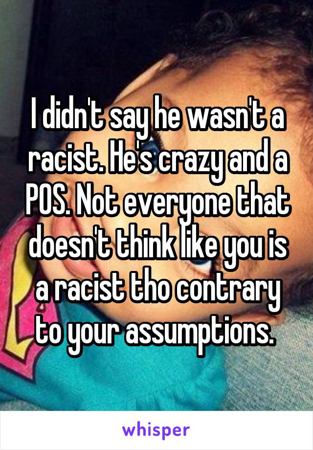 I didn't say he wasn't a racist. He's crazy and a POS. Not everyone that doesn't think like you is a racist tho contrary to your assumptions. 