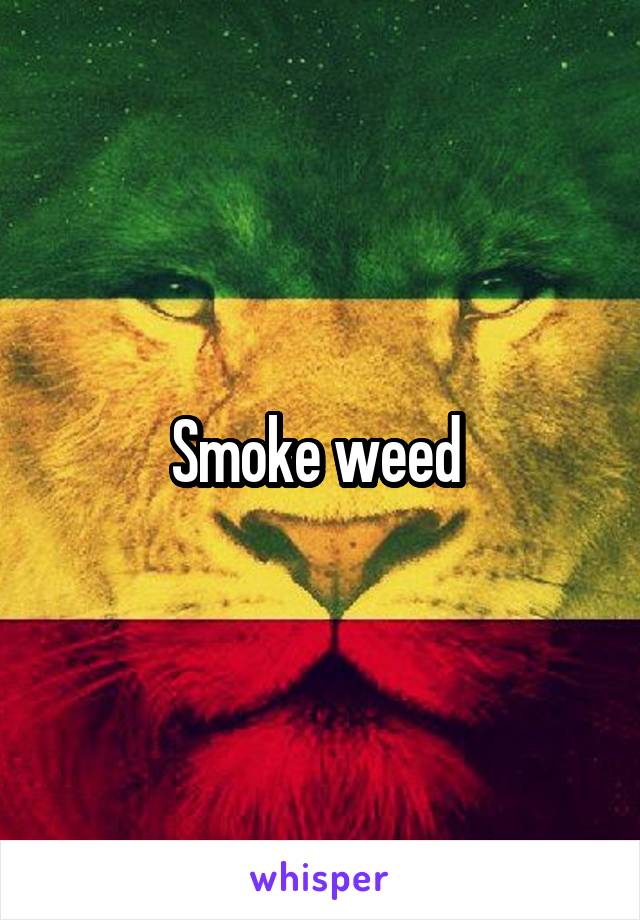 Smoke weed 