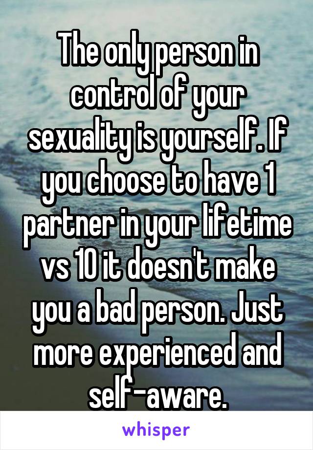 The only person in control of your sexuality is yourself. If you choose to have 1 partner in your lifetime vs 10 it doesn't make you a bad person. Just more experienced and self-aware.