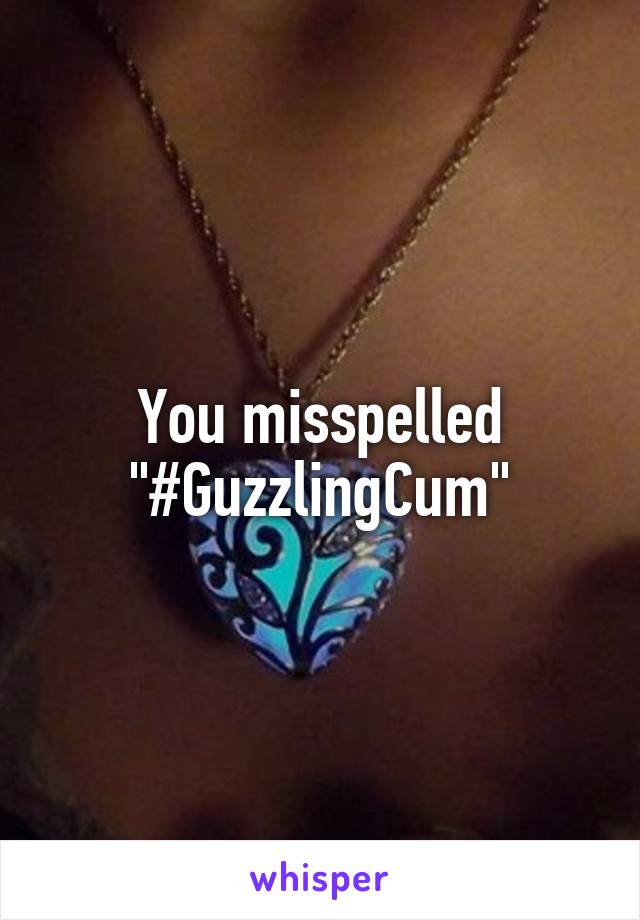 You misspelled "#GuzzlingCum"