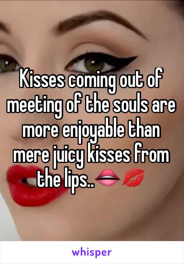 Kisses coming out of meeting of the souls are more enjoyable than mere juicy kisses from the lips..👄💋