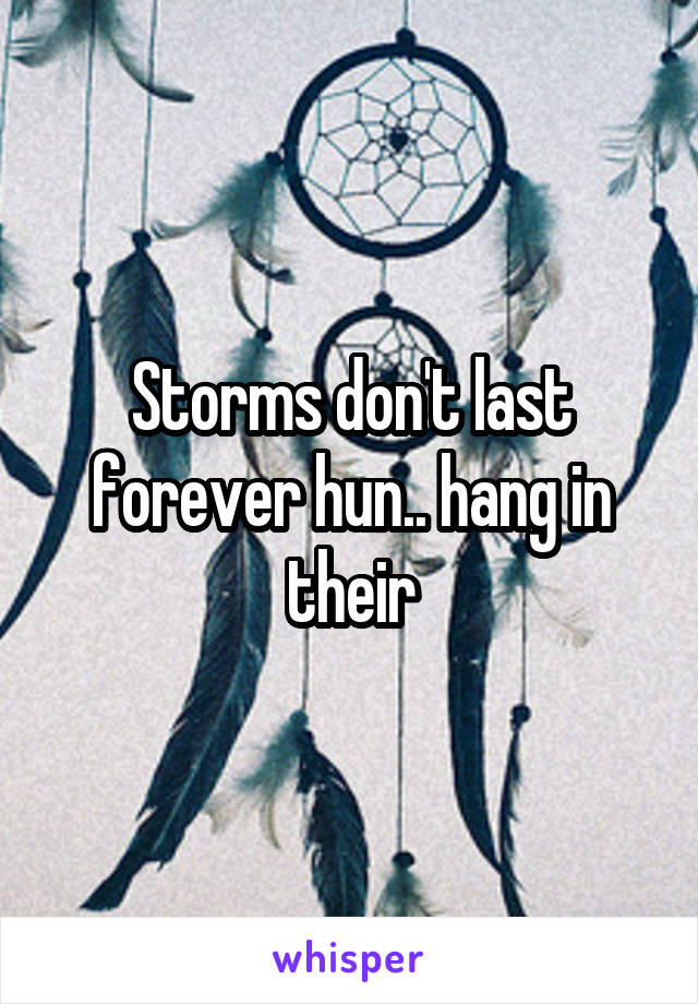 Storms don't last forever hun.. hang in their