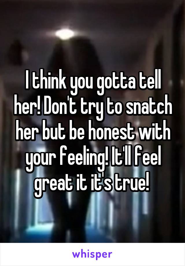 I think you gotta tell her! Don't try to snatch her but be honest with your feeling! It'll feel great it it's true! 