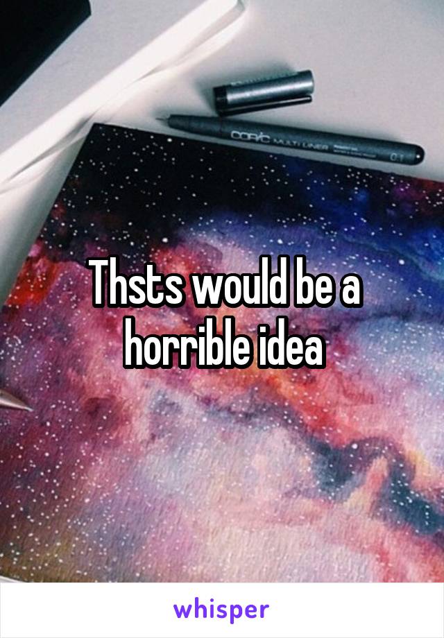 Thsts would be a horrible idea