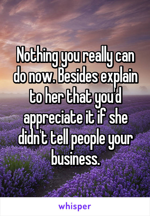 Nothing you really can do now. Besides explain to her that you'd appreciate it if she didn't tell people your business.