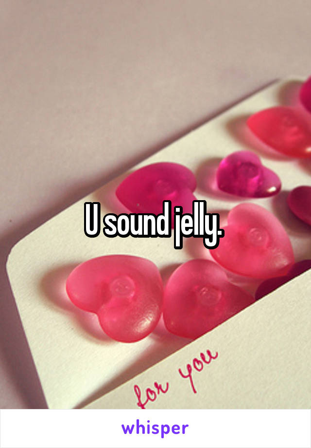 U sound jelly. 