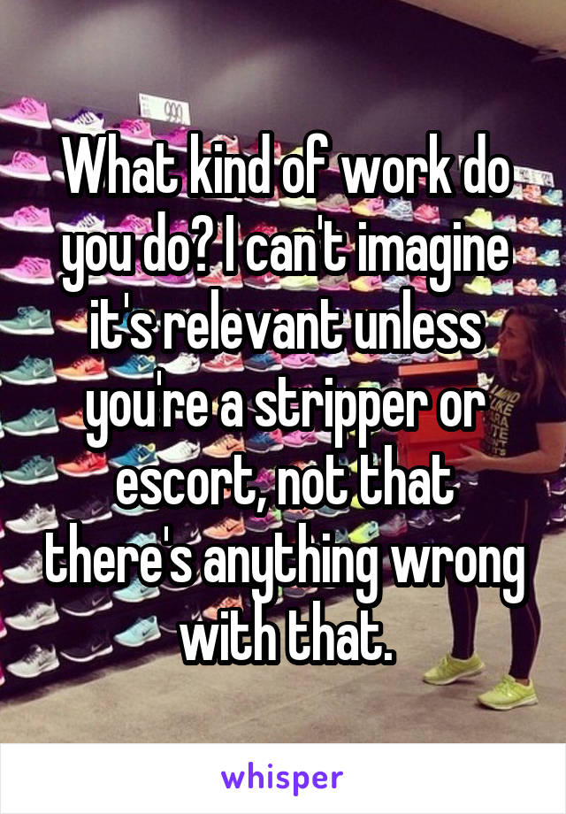 What kind of work do you do? I can't imagine it's relevant unless you're a stripper or escort, not that there's anything wrong with that.