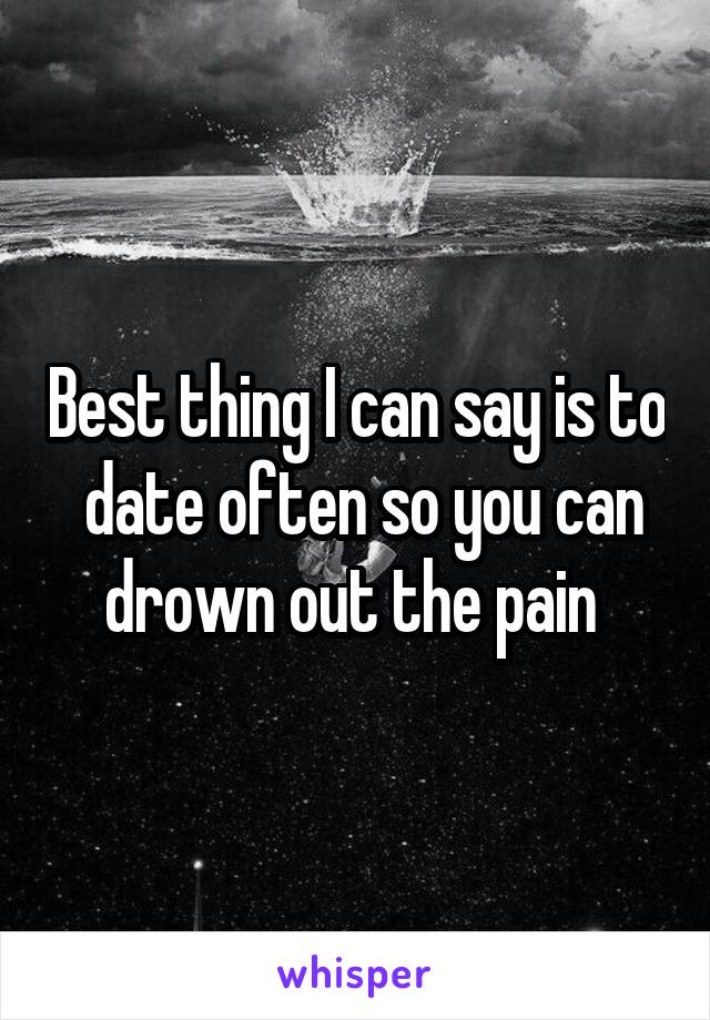 Best thing I can say is to  date often so you can drown out the pain 