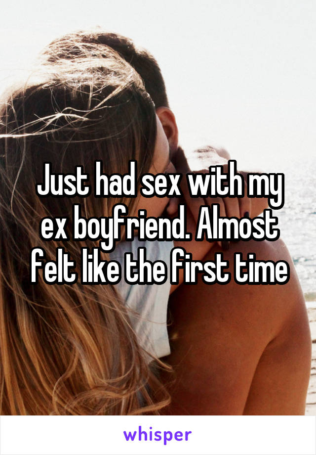 Just had sex with my ex boyfriend. Almost felt like the first time