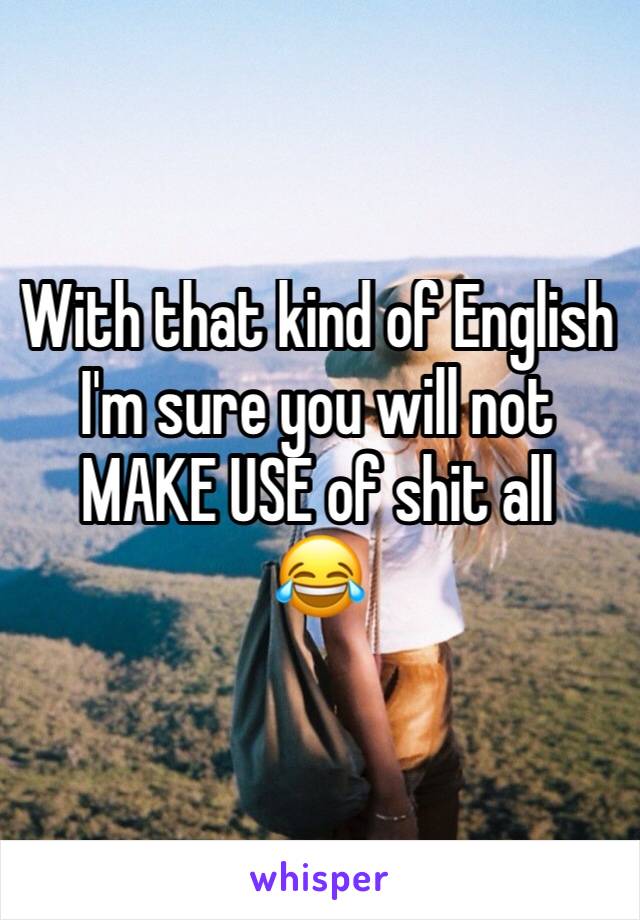With that kind of English I'm sure you will not MAKE USE of shit all 
😂