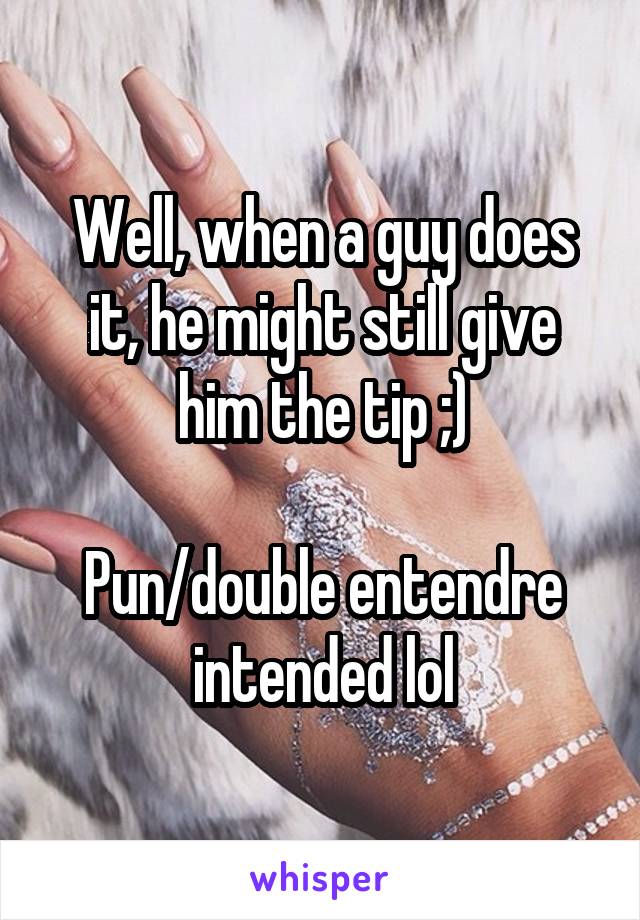 Well, when a guy does it, he might still give him the tip ;)

Pun/double entendre intended lol