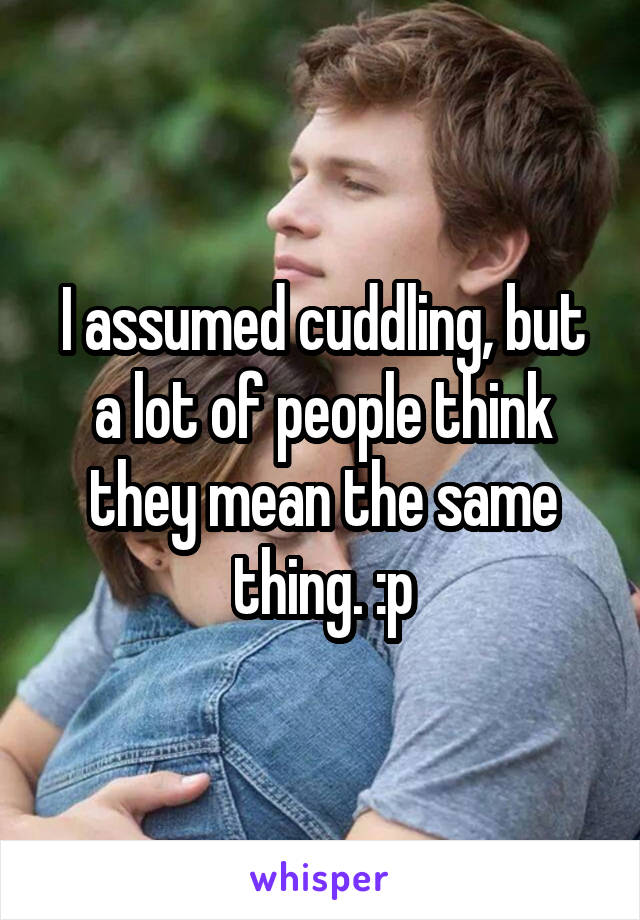 I assumed cuddling, but a lot of people think they mean the same thing. :p
