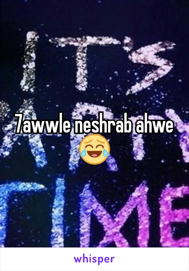 7awwle neshrab ahwe 😂