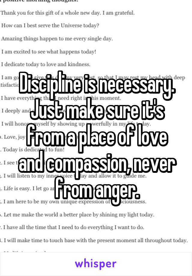 Discipline is necessary. Just make sure it's from a place of love and compassion, never from anger.