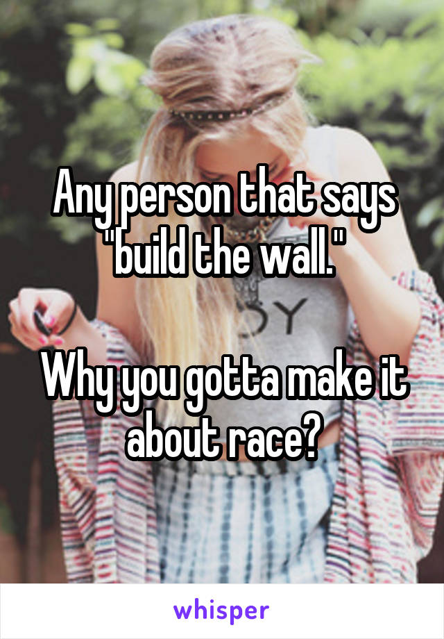 Any person that says "build the wall."

Why you gotta make it about race?