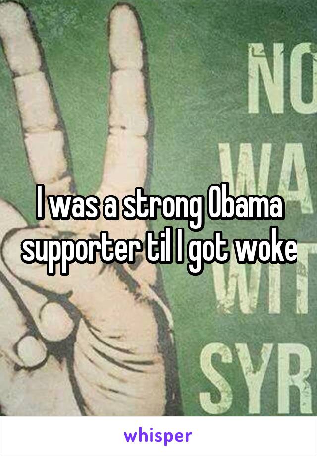 I was a strong Obama supporter til I got woke