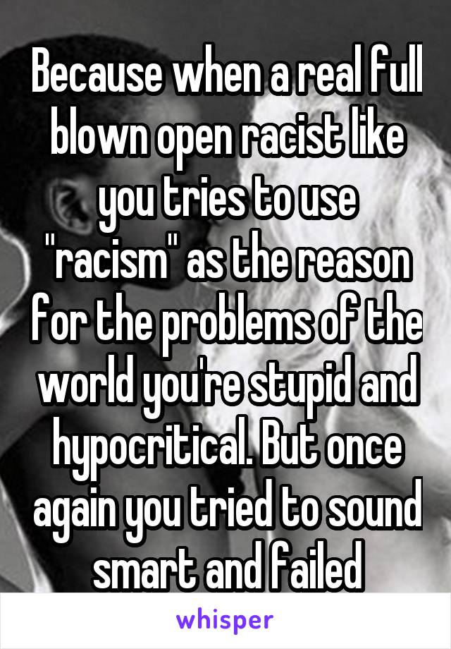 Because when a real full blown open racist like you tries to use "racism" as the reason for the problems of the world you're stupid and hypocritical. But once again you tried to sound smart and failed